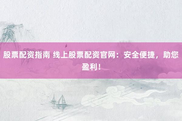 股票配资指南 线上股票配资官网：安全便捷，助您盈利！