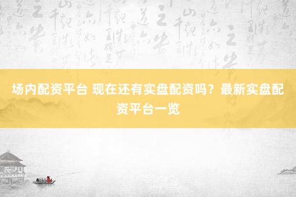 场内配资平台 现在还有实盘配资吗？最新实盘配资平台一览