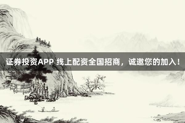 证券投资APP 线上配资全国招商，诚邀您的加入！