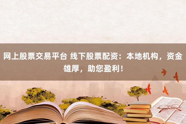 网上股票交易平台 线下股票配资：本地机构，资金雄厚，助您盈利！