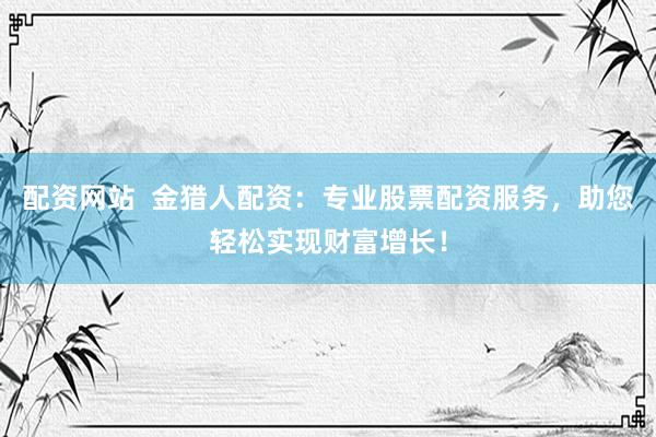 配资网站  金猎人配资：专业股票配资服务，助您轻松实现财富增长！