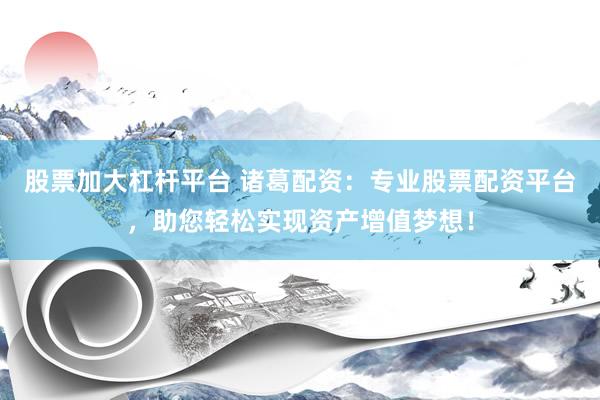 股票加大杠杆平台 诸葛配资：专业股票配资平台，助您轻松实现资产增值梦想！