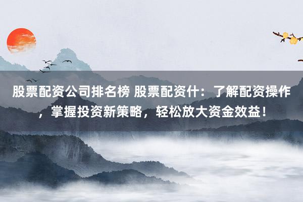 股票配资公司排名榜 股票配资什：了解配资操作，掌握投资新策略，轻松放大资金效益！