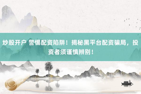 炒股开户 警惕配资陷阱！揭秘黑平台配资骗局，投资者须谨慎辨别！