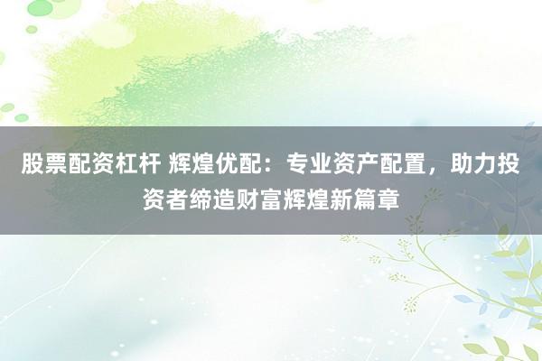 股票配资杠杆 辉煌优配：专业资产配置，助力投资者缔造财富辉煌新篇章