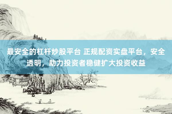 最安全的杠杆炒股平台 正规配资实盘平台，安全透明，助力投资者稳健扩大投资收益