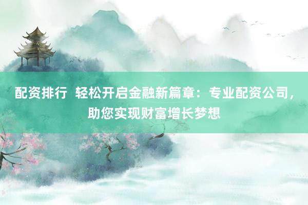 配资排行  轻松开启金融新篇章：专业配资公司，助您实现财富增长梦想