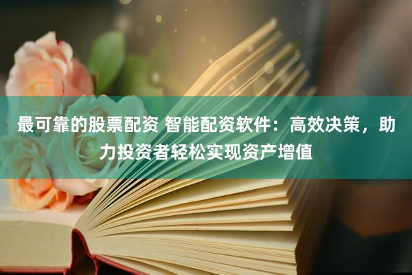 最可靠的股票配资 智能配资软件：高效决策，助力投资者轻松实现资产增值
