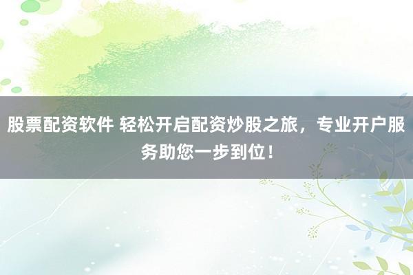 股票配资软件 轻松开启配资炒股之旅，专业开户服务助您一步到位！