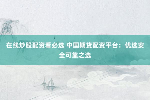 在线炒股配资看必选 中国期货配资平台：优选安全可靠之选