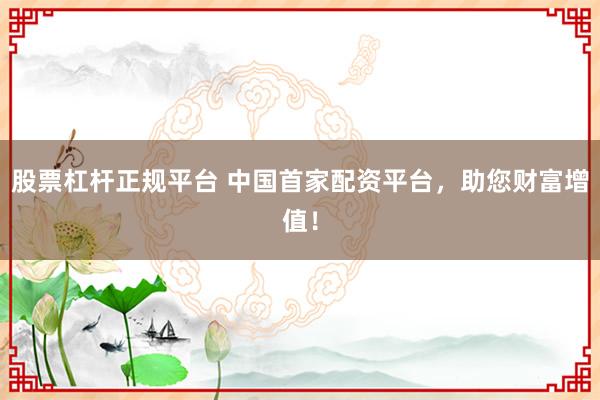 股票杠杆正规平台 中国首家配资平台，助您财富增值！