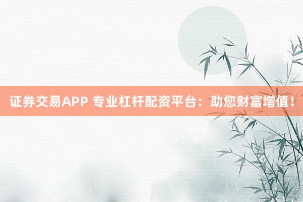 证券交易APP 专业杠杆配资平台：助您财富增值！