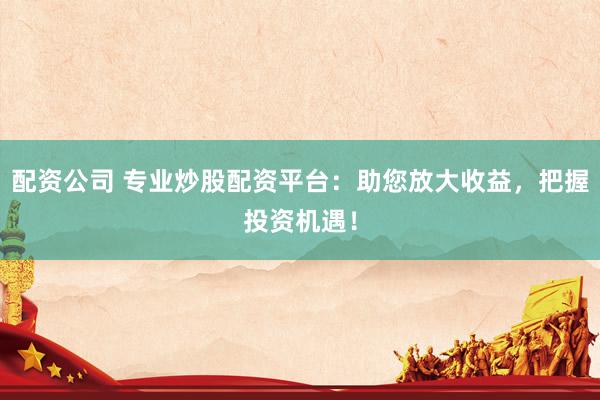配资公司 专业炒股配资平台：助您放大收益，把握投资机遇！