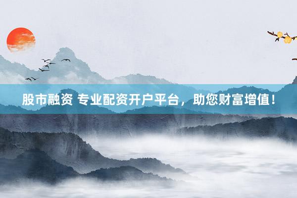 股市融资 专业配资开户平台，助您财富增值！