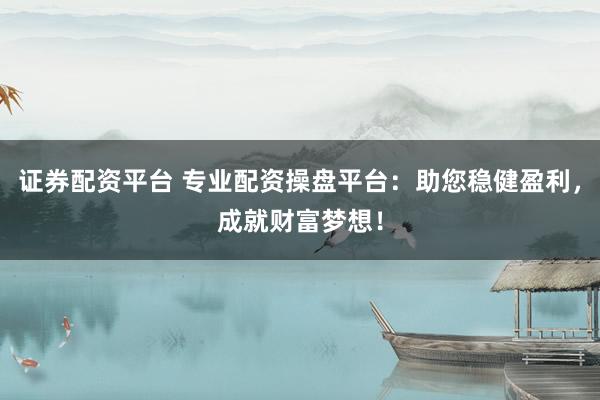 证券配资平台 专业配资操盘平台：助您稳健盈利，成就财富梦想！