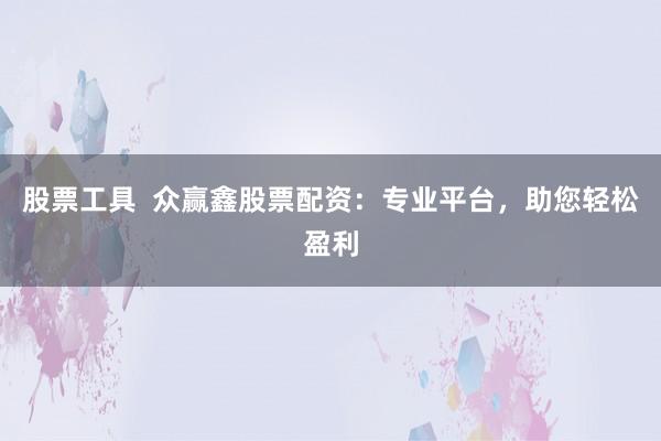 股票工具  众赢鑫股票配资：专业平台，助您轻松盈利