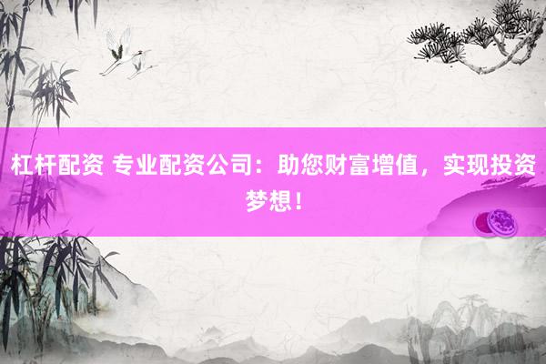 杠杆配资 专业配资公司：助您财富增值，实现投资梦想！