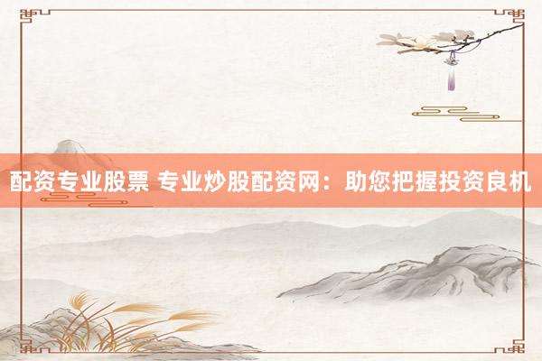 配资专业股票 专业炒股配资网：助您把握投资良机