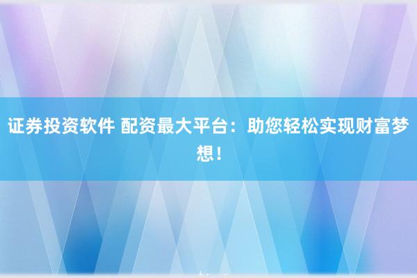 证券投资软件 配资最大平台：助您轻松实现财富梦想！
