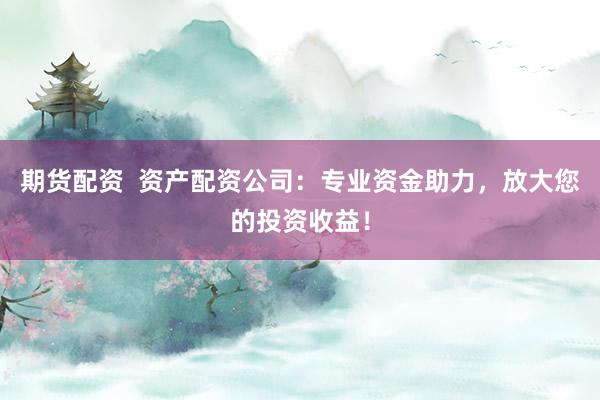期货配资  资产配资公司：专业资金助力，放大您的投资收益！