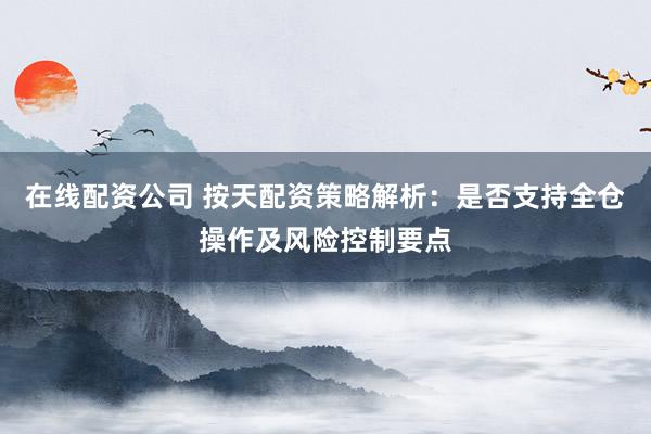 在线配资公司 按天配资策略解析：是否支持全仓操作及风险控制要点