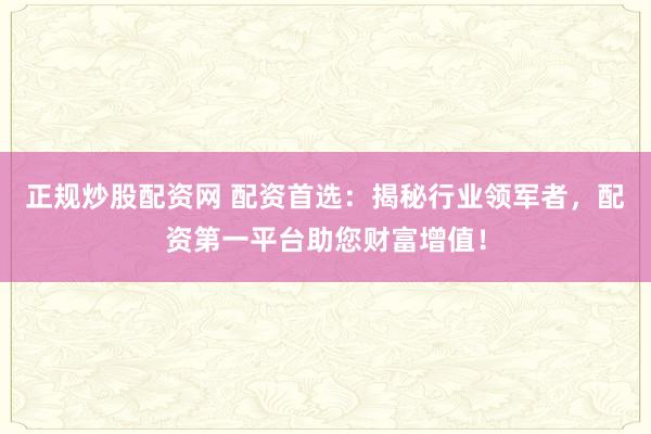 正规炒股配资网 配资首选：揭秘行业领军者，配资第一平台助您财富增值！