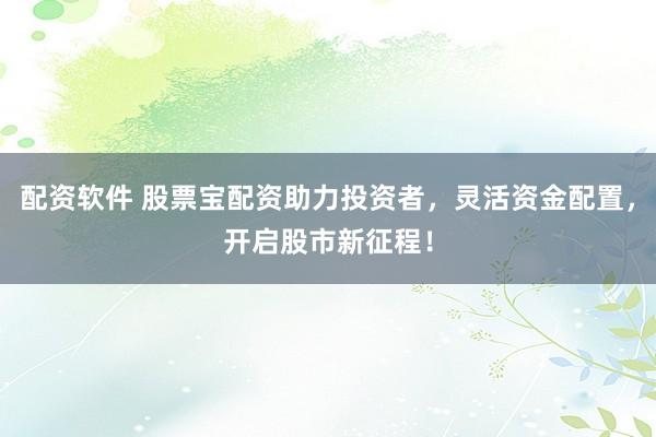 配资软件 股票宝配资助力投资者，灵活资金配置，开启股市新征程！