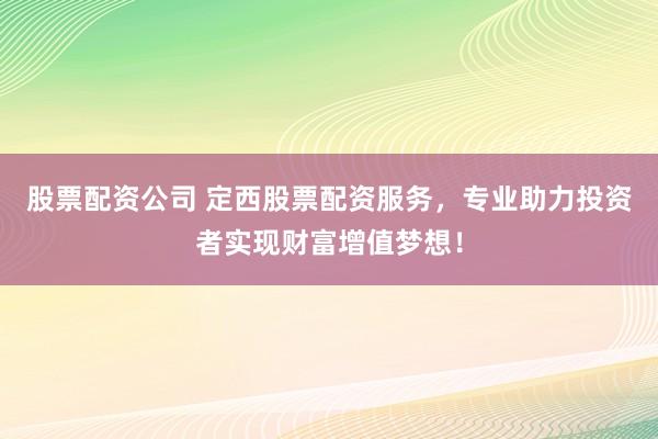 股票配资公司 定西股票配资服务，专业助力投资者实现财富增值梦想！