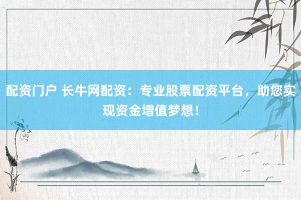 配资门户 长牛网配资：专业股票配资平台，助您实现资金增值梦想！