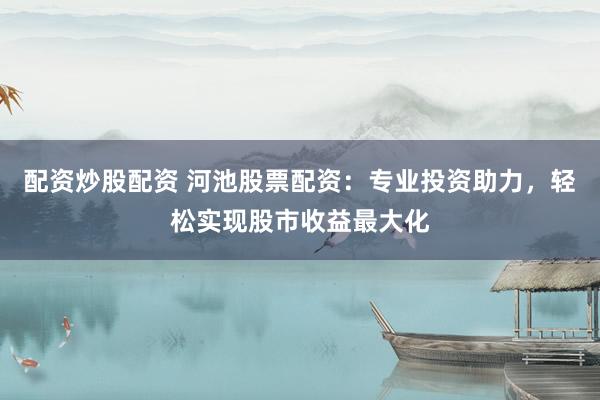 配资炒股配资 河池股票配资：专业投资助力，轻松实现股市收益最大化