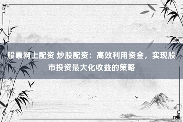 股票网上配资 炒股配资：高效利用资金，实现股市投资最大化收益的策略