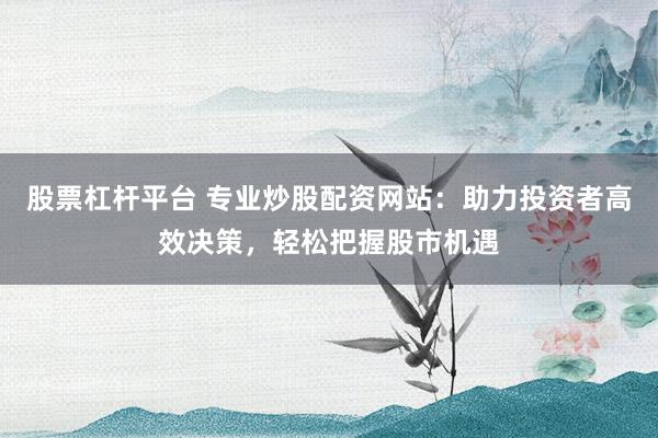 股票杠杆平台 专业炒股配资网站：助力投资者高效决策，轻松把握股市机遇