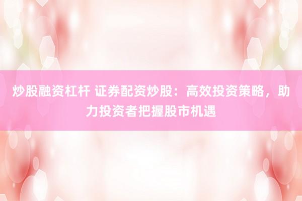 炒股融资杠杆 证券配资炒股：高效投资策略，助力投资者把握股市机遇