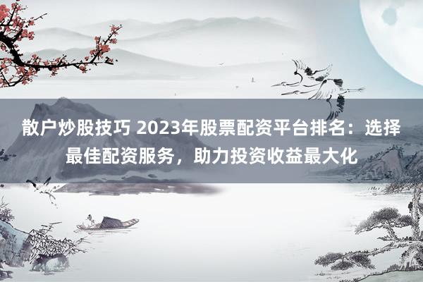 散户炒股技巧 2023年股票配资平台排名：选择最佳配资服务，助力投资收益最大化