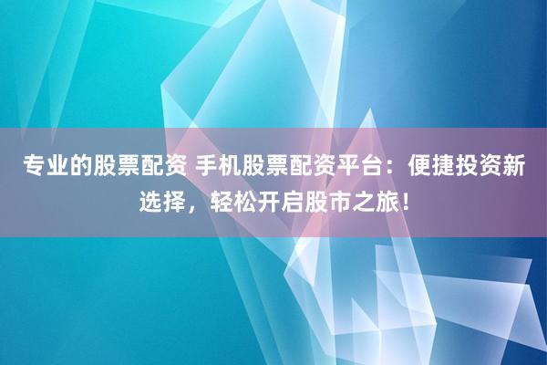 专业的股票配资 手机股票配资平台：便捷投资新选择，轻松开启股市之旅！