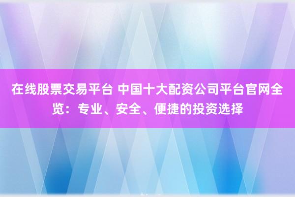 在线股票交易平台 中国十大配资公司平台官网全览：专业、安全、便捷的投资选择