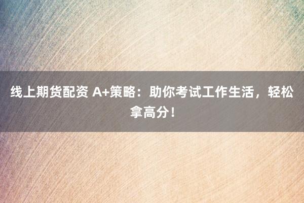 线上期货配资 A+策略：助你考试工作生活，轻松拿高分！