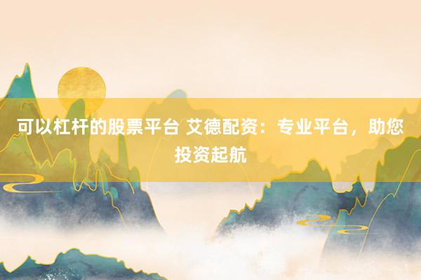 可以杠杆的股票平台 艾德配资：专业平台，助您投资起航
