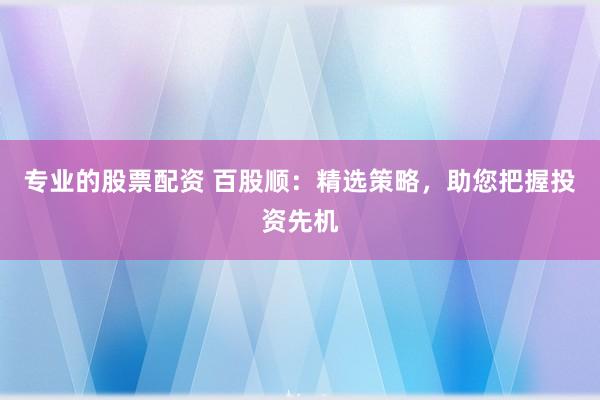 专业的股票配资 百股顺：精选策略，助您把握投资先机