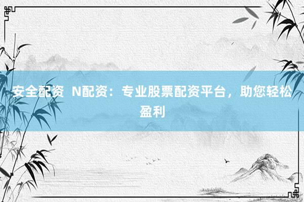 安全配资  N配资：专业股票配资平台，助您轻松盈利