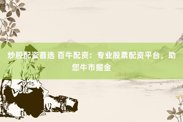 炒股配资首选 百牛配资：专业股票配资平台，助您牛市掘金