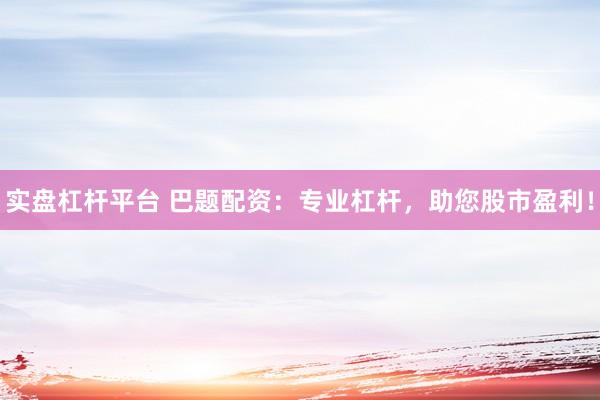 实盘杠杆平台 巴题配资：专业杠杆，助您股市盈利！