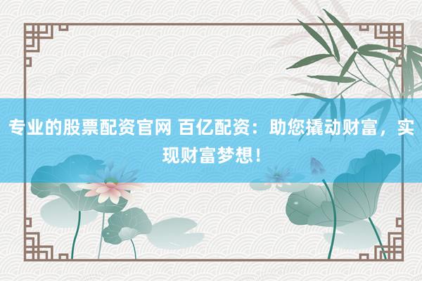 专业的股票配资官网 百亿配资：助您撬动财富，实现财富梦想！