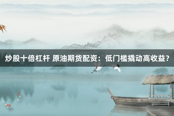 炒股十倍杠杆 原油期货配资：低门槛撬动高收益？