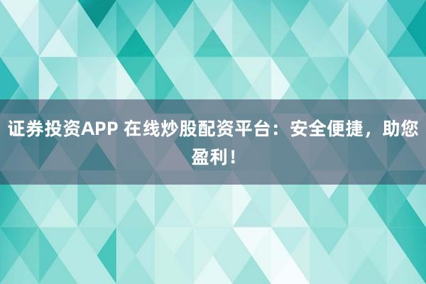 证券投资APP 在线炒股配资平台：安全便捷，助您盈利！