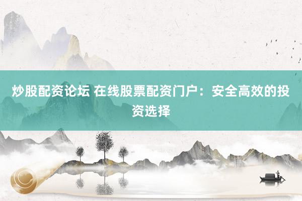 炒股配资论坛 在线股票配资门户：安全高效的投资选择