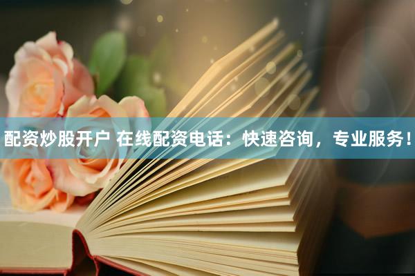 配资炒股开户 在线配资电话：快速咨询，专业服务！