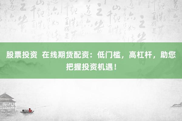 股票投资  在线期货配资：低门槛，高杠杆，助您把握投资机遇！