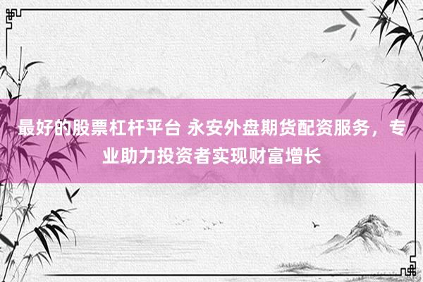 最好的股票杠杆平台 永安外盘期货配资服务，专业助力投资者实现财富增长