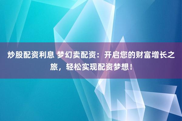 炒股配资利息 梦幻卖配资：开启您的财富增长之旅，轻松实现配资梦想！